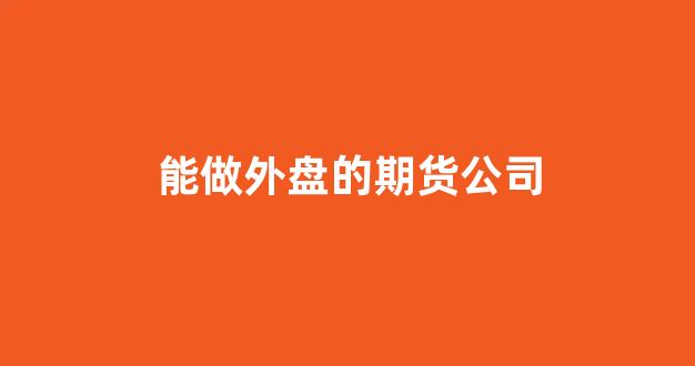 能做外盘的期货公司(能做外盘的期货公司排名)_https://www.xzdzcjn.com_科创板_第1张