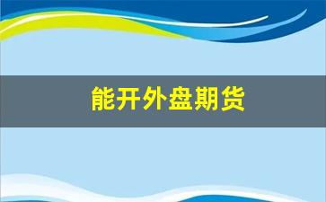 能开外盘期货(开外盘期货账户哪几家)_https://www.xzdzcjn.com_深交所_第1张