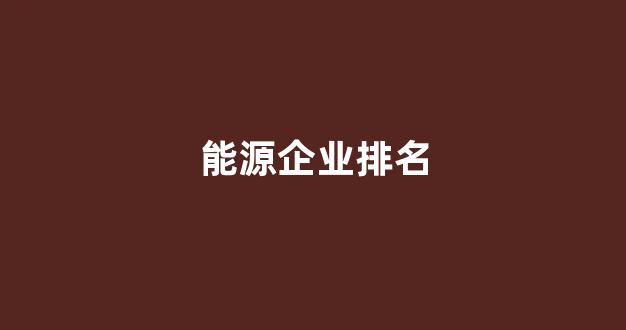能源企业排名(深圳新能源企业排名)_https://www.hhem8.com_上交所_第1张