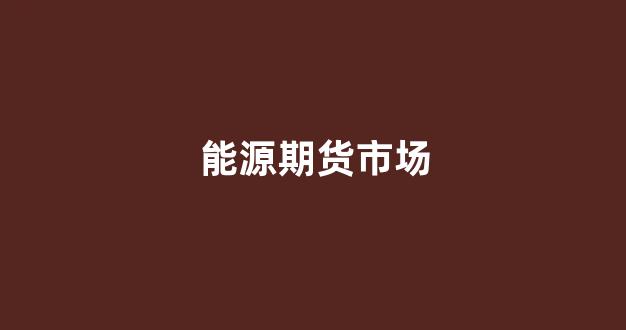 能源期货市场(能源期货市场投资时)_https://www.gfdzclz.com_科创板_第1张