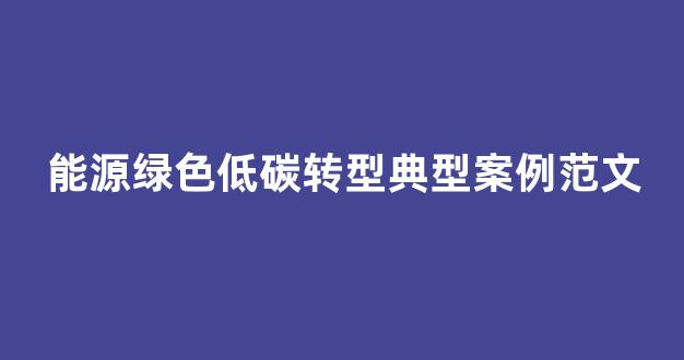 能源绿色低碳转型典型案例范文(绿色低碳转型优先领域)_https://www.eamstsz.com_深交所_第1张