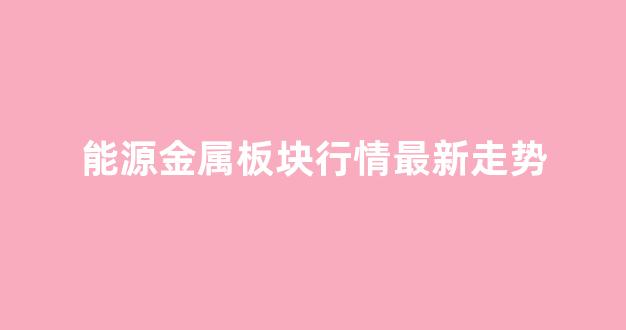 能源金属板块行情最新走势(能源金属行业)_https://www.wguangz.com_大商所_第1张