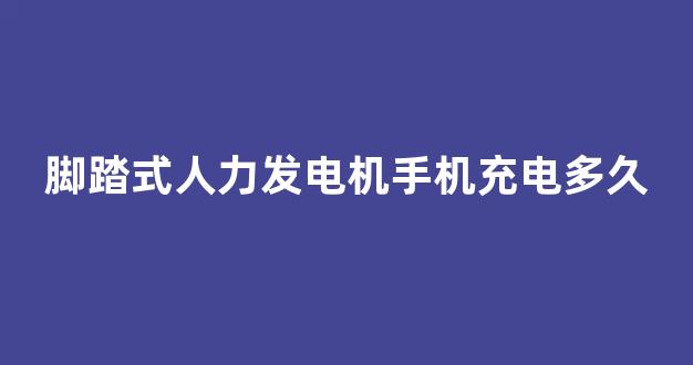 脚踏式人力发电机手机充电多久(脚踏式发电机一天能充多少电)_https://www.eamstsz.com_深交所_第1张