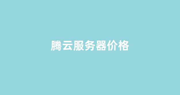 腾云服务器价格(腾讯云服务器最低价格)-百变无痕