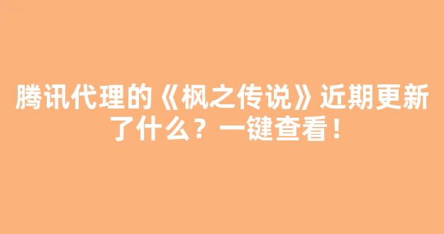 腾讯代理的《枫之传说》近期更新了什么？一键查看！