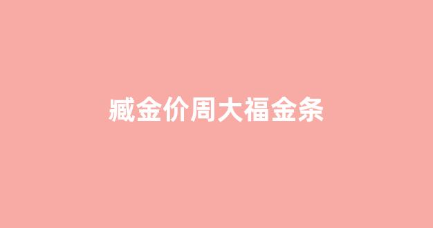 臧金价周大福金条_周大福今日金条价格查询