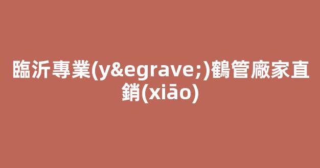 臨沂專業(yè)鶴管廠家直銷(xiāo)(1)