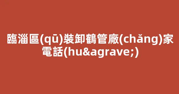臨淄區(qū)裝卸鶴管廠(chǎng)家電話(huà)(臨淄區(qū)裝卸工招聘信息)(1)