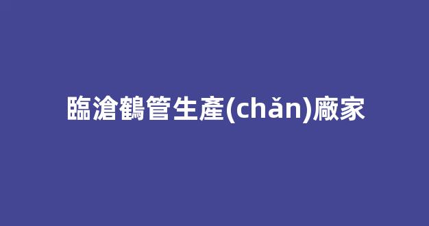 臨滄鶴管生產(chǎn)廠家(鶴管規(guī)格型號(hào)介紹)(1)