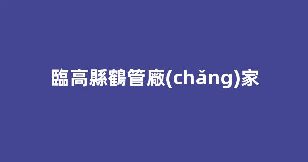 臨高縣鶴管廠(chǎng)家(臨高縣歸哪里管)(1)