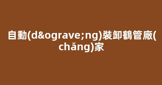 自動(dòng)裝卸鶴管廠(chǎng)家(自動(dòng)裝卸鶴管廠(chǎng)家電話(huà))(1)