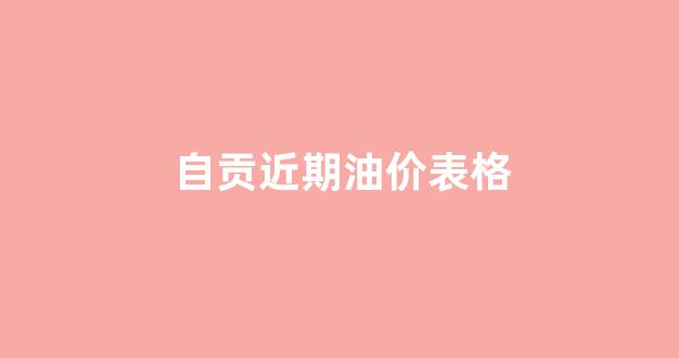 自贡近期油价表格_自贡今日油价0号柴油
