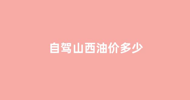 自驾山西油价多少_山西油价最新