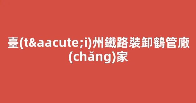 臺(tái)州鐵路裝卸鶴管廠(chǎng)家(臺(tái)州鐵路裝卸鶴管廠(chǎng)家地址)(1)