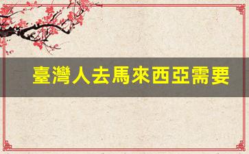 臺灣人去馬來西亞需要簽證嗎(臺灣去馬來西亞免簽嗎)