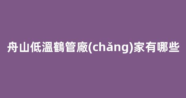 舟山低溫鶴管廠(chǎng)家有哪些(1)