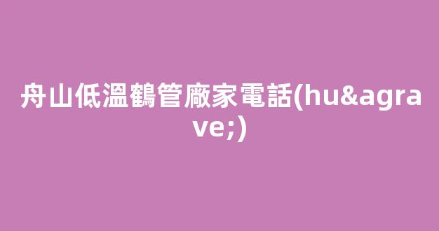 舟山低溫鶴管廠家電話(huà)(舟山低溫鶴管廠家電話(huà)號(hào)碼)(1)