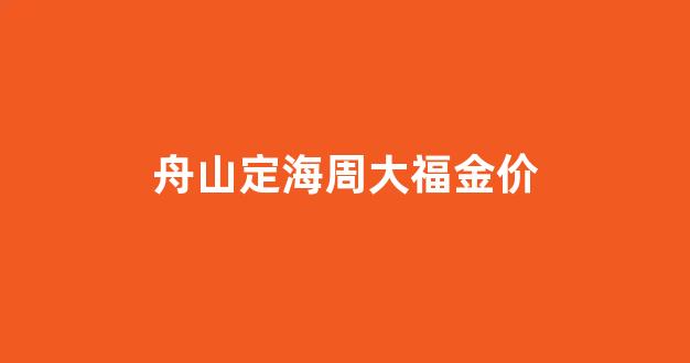 舟山定海周大福金价_舟山周大福门店