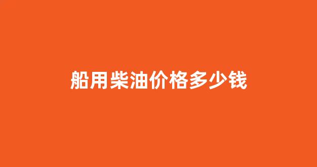船用柴油价格多少钱一升_船用柴油价格多少钱