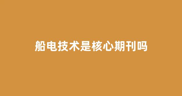 船电技术是核心期刊吗(船电技术官网)_https://www.jumanxin.com_创业板_第1张