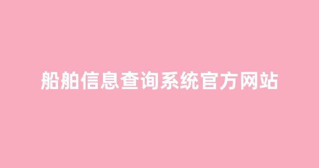 船舶信息查询系统官方网站(船舶信息查询系统官方网站查询)_https://www.nalian8.com_深交所_第1张