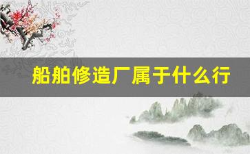 船舶修造厂属于什么行业(船舶修造厂属于什么行业类型)_https://www.wanyuyiyao.com_创业板_第1张