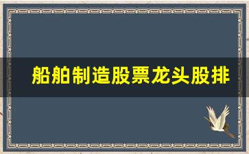 船舶制造股票龙头股排名(船舶制造股票龙头股排名榜)_https://www.wanyuyiyao.com_上交所_第1张