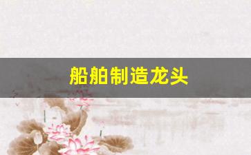 船舶制造龙头(船舶制造龙头股票有哪些)_https://www.wanyuyiyao.com_创业板_第1张