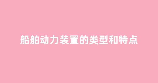 船舶动力装置的类型和特点(船舶动力装置的工作原理)_https://www.lclxwz.com_上期所_第1张