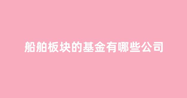 船舶板块的基金有哪些公司(船舶板块股票有哪些)_https://www.hhem8.com_创业板_第1张