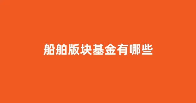 船舶版块基金有哪些(船舶制造板块基金)_https://www.taocizhiliang.com_装修流程_第1张