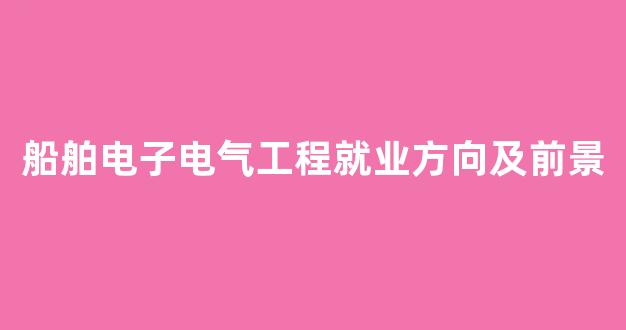 船舶电子电气工程就业方向及前景(船舶最好的5个专业)_https://www.jnskb.com_效果图_第1张