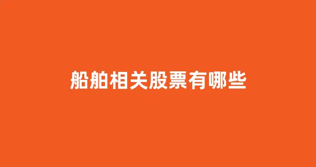 船舶相关股票有哪些(船舶股票有哪些龙头股)_https://www.hhem8.com_上交所_第1张
