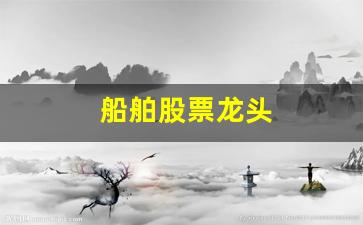 船舶股票龙头(船舶股票龙头股有哪些)_https://www.wanyuyiyao.com_科创板_第1张