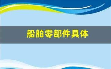 船舶零部件具体(船舶零部件具体工作内容)_https://www.nalian8.com_北交所_第1张