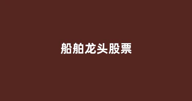 船舶龙头股票(船舶龙头股票一览)_https://www.hhem8.com_创业板_第1张