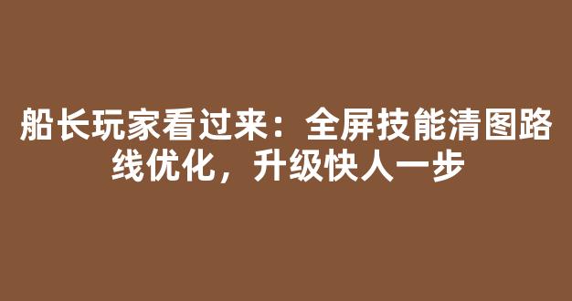 船长玩家看过来：全屏技能清图路线优化，升级快人一步