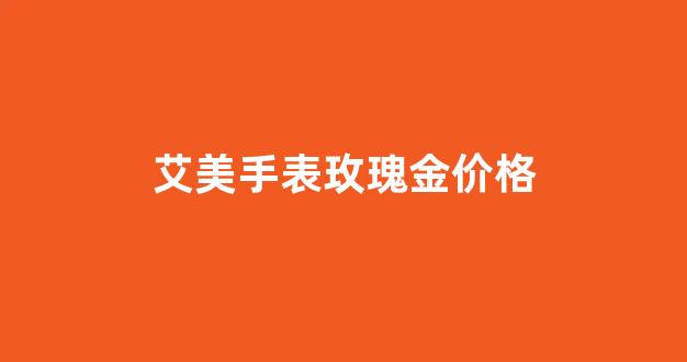 艾美手表价格及图片大全_艾美手表玫瑰金价格