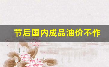 节后国内成品油价不作调整-节后国内成品油