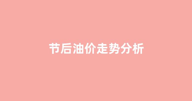 节后汽油涨价_节后油价走势分析