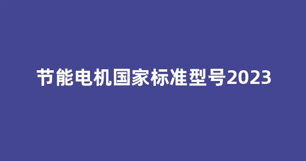 节能电机国家标准型号2023(节能电机国家标准型号)_https://www.hangfeite.com_科创板_第1张