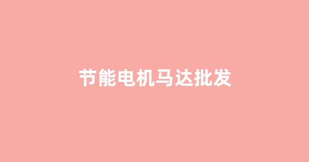 节能电机马达批发(节能电机生产厂家)_https://www.hhem8.com_创业板_第1张
