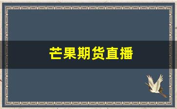 芒果期货直播(芒果交易平台)_https://www.xzdzcjx.com_创业板_第1张