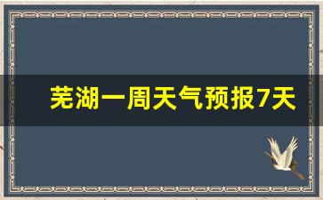 芜湖5天七天一周天气_芜湖一周天气预报7天准确吗