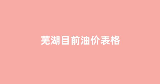 芜湖油价调整最新消息_芜湖目前油价表格