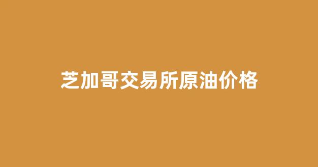 芝加哥交易所原油价格走势图_芝加哥交易所原油价格