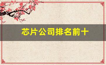 芯片公司排名前十(美国芯片公司排名前十)_https://www.wguangz.com_广期所_第1张