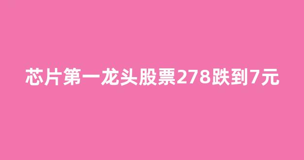 芯片第一龙头股票278跌到7元(芯片龙头股排名第一名)_https://www.dcjwmf.com_上期所_第1张