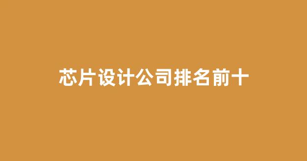 芯片设计公司排名前十(芯片设计公司排名前十强)_https://www.hhem8.com_上交所_第1张