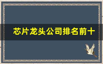 芯片龙头公司排名前十(芯片龙头排名前十名)_https://www.wanyuyiyao.com_北交所_第1张